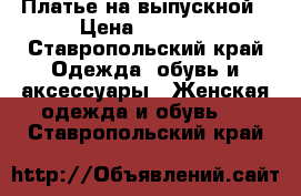 Платье на выпускной › Цена ­ 8 000 - Ставропольский край Одежда, обувь и аксессуары » Женская одежда и обувь   . Ставропольский край